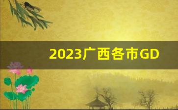 2023广西各市GDP出炉_广西2023年第三季gdp