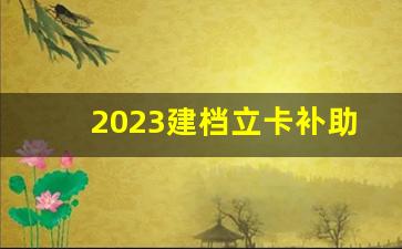 2023建档立卡补助金发放时间_2023建档立卡学生还有补助吗