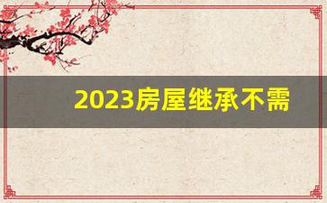 2023房屋继承不需要公证_5种情况子女不能继承