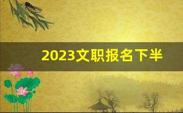 2023文职报名下半年_2024年军文职招聘报名时间