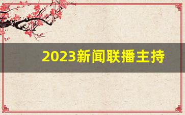 2023新闻联播主持人是谁啊_中央电视台新闻联播主持人名单