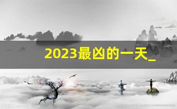 2023最凶的一天_入宅吉日2023年最佳时间