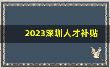 2023深圳人才补贴政策_深圳160万人才补贴