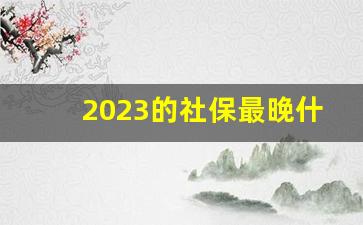 2023的社保最晚什么时间交