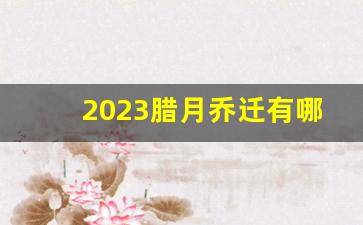 2023腊月乔迁有哪些吉日_2023年腊月搬家的好日子