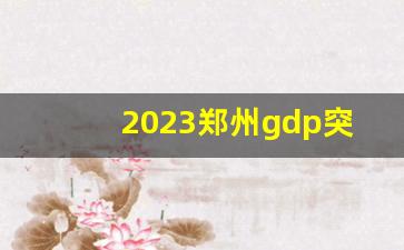 2023郑州gdp突破14000亿_郑州将成为中国第一大城市