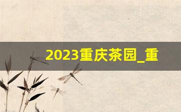 2023重庆茶园_重庆东站茶园2020年