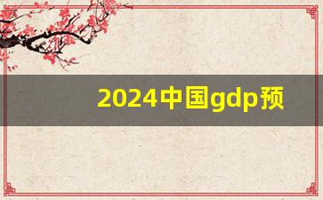 2024中国gdp预估_2023年中国gdp总额热