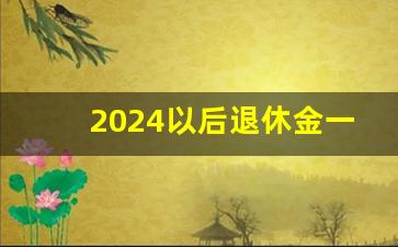 2024以后退休金一览表_养老金计算表