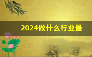 2024做什么行业最挣钱_创业好项目2023