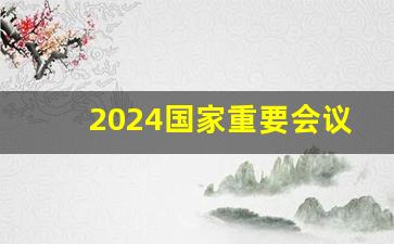 2024国家重要会议时间表_2024年在中国举办的国际活动