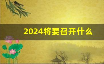 2024将要召开什么会议举行