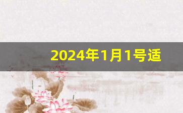 2024年1月1号适合结婚吗_2024结婚最佳黄道吉日一览表