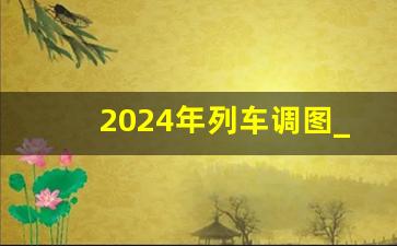 2024年列车调图_2023年第四次调图时间