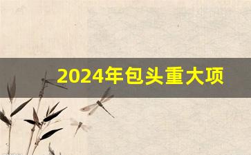 2024年包头重大项目_2024年包头招商引资