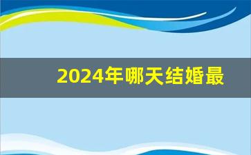 2024年哪天结婚最好_2024年是百年难遇的一年