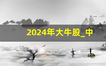 2024年大牛股_中国最好的十只股票