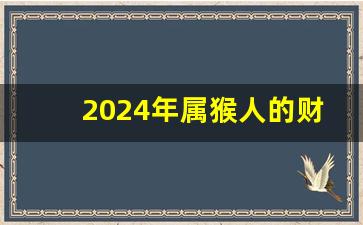 2024年属猴人的财运