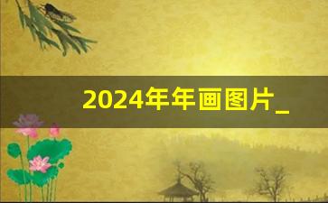 2024年年画图片_龙年年画简单又漂亮