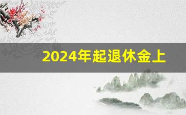 2024年起退休金上涨条件来了_退休金和养老金哪个好