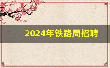 2024年铁路局招聘大概招聘时间