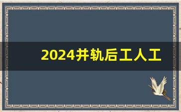 2024并轨后工人工资能上调吗_2024以后退休金一览表