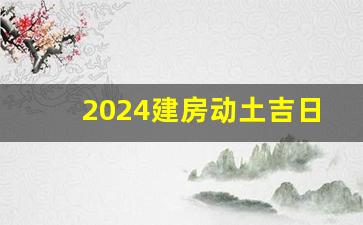 2024建房动土吉日_2024可以盖房的属相