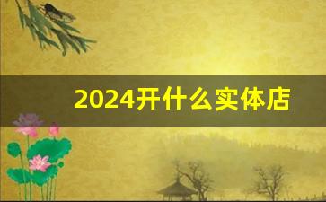 2024开什么实体店挣钱_2024冷门暴利生意