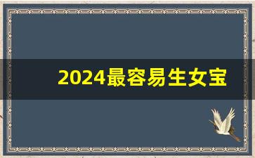 2024最容易生女宝宝生肖_2024上半年是男孩多女孩