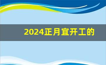 2024正月宜开工的日子_2024建房动土吉日