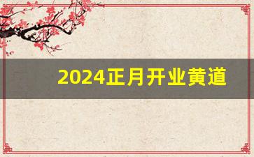 2024正月开业黄道吉日