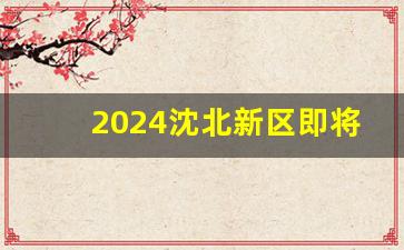 2024沈北新区即将动迁地区_沈阳五环拆迁村庄