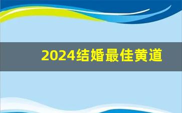 2024结婚最佳黄道吉日一览表_2024老黄历正宗版