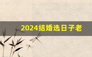 2024结婚选日子老黄历_2024年结婚吉日一览表结婚黄历