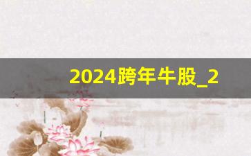 2024跨年牛股_2023有望成为妖股