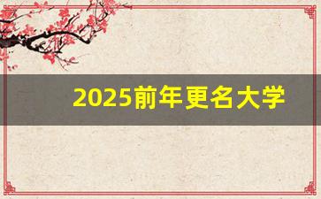 2025前年更名大学_2023第二批大学更名