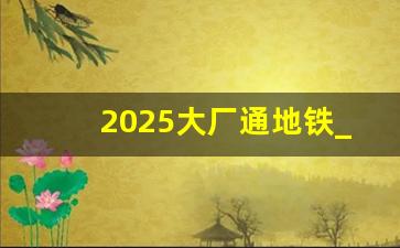 2025大厂通地铁_地铁6号线已经通燕郊了