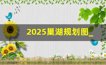 2025巢湖规划图_2023年合肥到巢湖轻轨动图