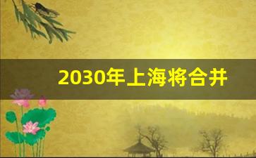 2030年上海将合并太仓_内部消息昆山撤市设区征兆