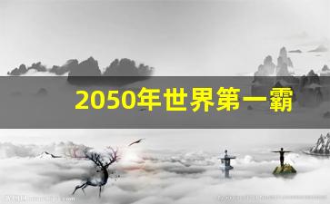 2050年世界第一霸主_2050中国和美国谁最厉害呢