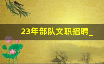 23年部队文职招聘_24年部队文职什么时候开始报名