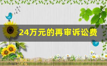 24万元的再审诉讼费是多少钱_申请再审需要交诉讼费吗