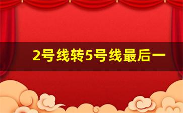 2号线转5号线最后一班车_二号线转五号线从哪里转