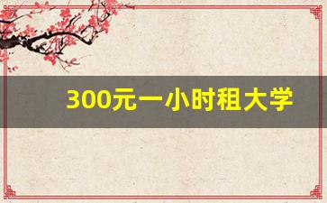 300元一小时租大学生