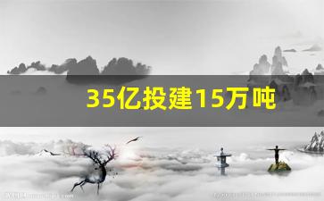 35亿投建15万吨