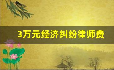 3万元经济纠纷律师费用_经济纠纷律师收费标准是多少