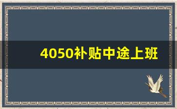 4050补贴中途上班了会停吗_申请了4050补助,再就业怎么办