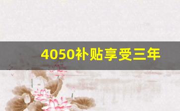 4050补贴享受三年后还可以_4050一共补贴几年