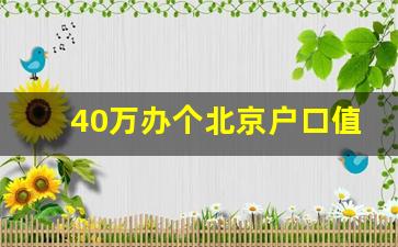 40万办个北京户口值吗_北京户口办理中介公司