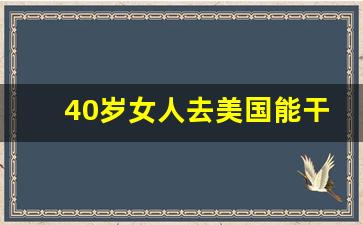 40岁女人去美国能干啥_普通人去美国需要什么条件